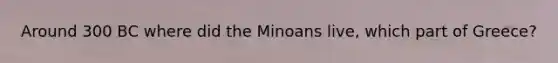 Around 300 BC where did the Minoans live, which part of Greece?