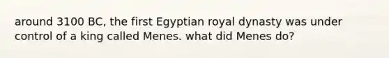 around 3100 BC, the first Egyptian royal dynasty was under control of a king called Menes. what did Menes do?