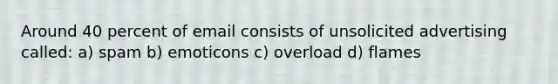 Around 40 percent of email consists of unsolicited advertising called: a) spam b) emoticons c) overload d) flames
