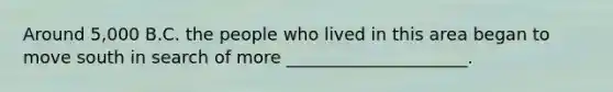 Around 5,000 B.C. the people who lived in this area began to move south in search of more _____________________.