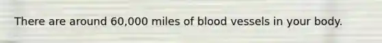 There are around 60,000 miles of blood vessels in your body.
