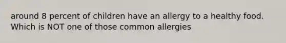 around 8 percent of children have an allergy to a healthy food. Which is NOT one of those common allergies