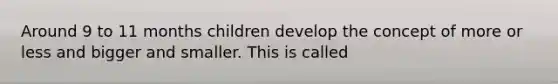 Around 9 to 11 months children develop the concept of more or less and bigger and smaller. This is called