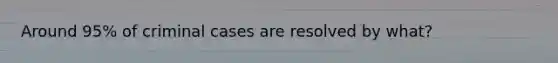 Around 95% of criminal cases are resolved by what?