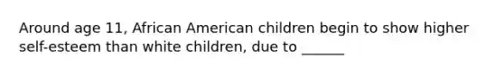 Around age 11, African American children begin to show higher self-esteem than white children, due to ______