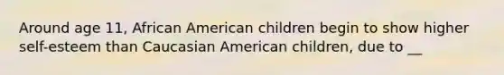 Around age 11, African American children begin to show higher self-esteem than Caucasian American children, due to __