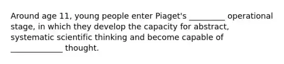 Around age 11, young people enter Piaget's _________ operational stage, in which they develop the capacity for abstract, systematic scientific thinking and become capable of _____________ thought.