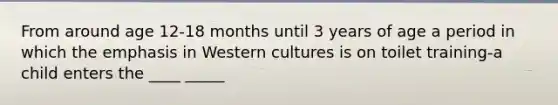 From around age 12-18 months until 3 years of age a period in which the emphasis in Western cultures is on toilet training-a child enters the ____ _____