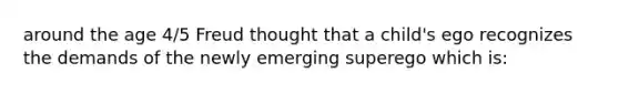 around the age 4/5 Freud thought that a child's ego recognizes the demands of the newly emerging superego which is: