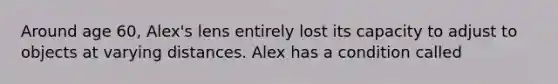 Around age 60, Alex's lens entirely lost its capacity to adjust to objects at varying distances. Alex has a condition called