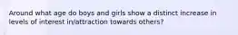 Around what age do boys and girls show a distinct increase in levels of interest in/attraction towards others?