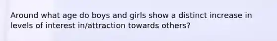 Around what age do boys and girls show a distinct increase in levels of interest in/attraction towards others?