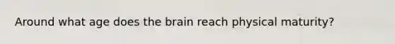 Around what age does the brain reach physical maturity?
