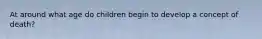 At around what age do children begin to develop a concept of death?