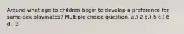 Around what age to children begin to develop a preference for same-sex playmates? Multiple choice question. a.) 2 b.) 5 c.) 6 d.) 3