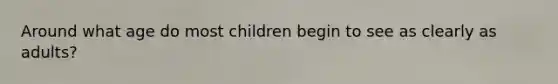 Around what age do most children begin to see as clearly as adults?