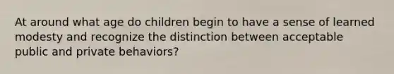 At around what age do children begin to have a sense of learned modesty and recognize the distinction between acceptable public and private behaviors?