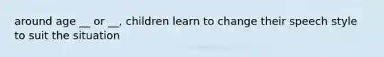 around age __ or __, children learn to change their speech style to suit the situation