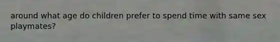 around what age do children prefer to spend time with same sex playmates?