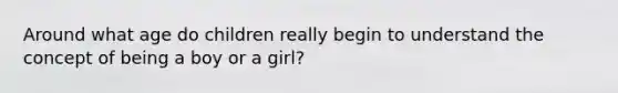 Around what age do children really begin to understand the concept of being a boy or a girl?