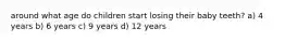 around what age do children start losing their baby teeth? a) 4 years b) 6 years c) 9 years d) 12 years