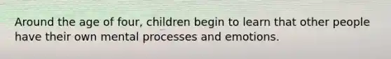 Around the age of four, children begin to learn that other people have their own mental processes and emotions.