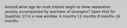 Around what age do most infants begin to show separation anxiety accompanied by wariness of strangers? Open Hint for Question 13 in a new window. 6 months 12 months 8 months 24 months