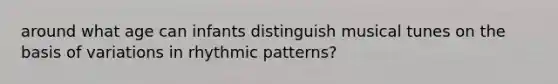 around what age can infants distinguish musical tunes on the basis of variations in rhythmic patterns?