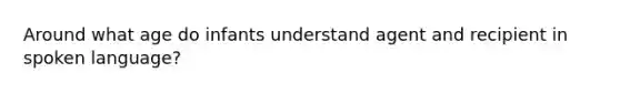 Around what age do infants understand agent and recipient in spoken language?
