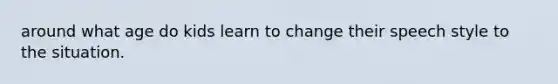 around what age do kids learn to change their speech style to the situation.