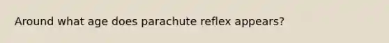 Around what age does parachute reflex appears?