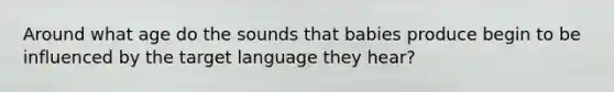 Around what age do the sounds that babies produce begin to be influenced by the target language they hear?