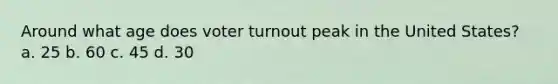 Around what age does voter turnout peak in the United States? a. 25 b. 60 c. 45 d. 30