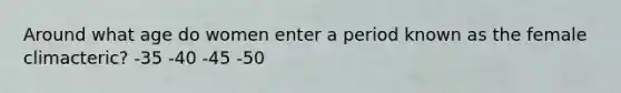 Around what age do women enter a period known as the female climacteric? -35 -40 -45 -50