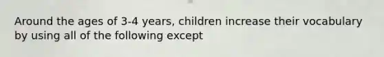 Around the ages of 3-4 years, children increase their vocabulary by using all of the following except