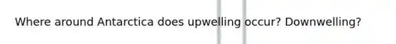 Where around Antarctica does upwelling occur? Downwelling?