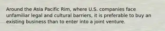 Around the Asia Pacific Rim, where U.S. companies face unfamiliar legal and cultural barriers, it is preferable to buy an existing business than to enter into a joint venture.