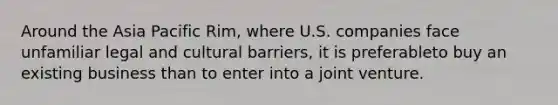 Around the Asia Pacific Rim, where U.S. companies face unfamiliar legal and cultural barriers, it is preferableto buy an existing business than to enter into a joint venture.