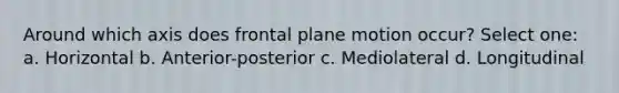 Around which axis does frontal plane motion occur? Select one: a. Horizontal b. Anterior-posterior c. Mediolateral d. Longitudinal