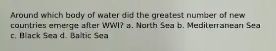 Around which body of water did the greatest number of new countries emerge after WWI? a. North Sea b. Mediterranean Sea c. Black Sea d. Baltic Sea