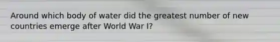 Around which body of water did the greatest number of new countries emerge after World War I?