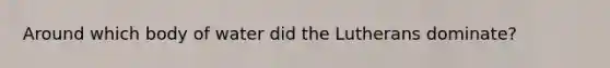 Around which body of water did the Lutherans dominate?