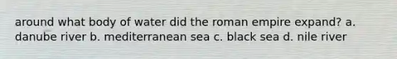 around what body of water did the roman empire expand? a. danube river b. mediterranean sea c. black sea d. nile river