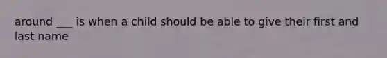 around ___ is when a child should be able to give their first and last name