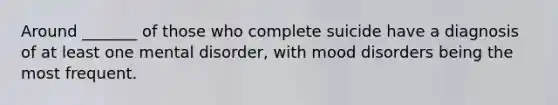 Around _______ of those who complete suicide have a diagnosis of at least one mental disorder, with mood disorders being the most frequent.