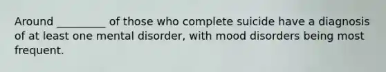 Around _________ of those who complete suicide have a diagnosis of at least one mental disorder, with mood disorders being most frequent.