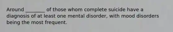 Around ________ of those whom complete suicide have a diagnosis of at least one mental disorder, with mood disorders being the most frequent.