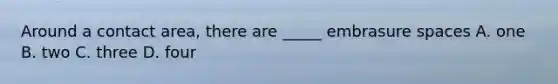 Around a contact area, there are _____ embrasure spaces A. one B. two C. three D. four