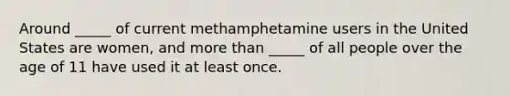 Around _____ of current methamphetamine users in the United States are women, and more than _____ of all people over the age of 11 have used it at least once.