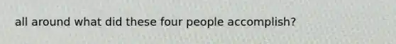 all around what did these four people accomplish?
